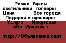 Рамки, буквы, светильники, топперы  › Цена ­ 1 000 - Все города Подарки и сувениры » Услуги   . Иркутская обл.,Иркутск г.